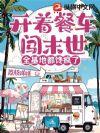 开着餐车闯末世,全基地都馋疯了