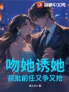 吻她诱她,疯批前任又争又抢