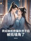 表姑娘拒绝偏执世子后,被抵墙角了
